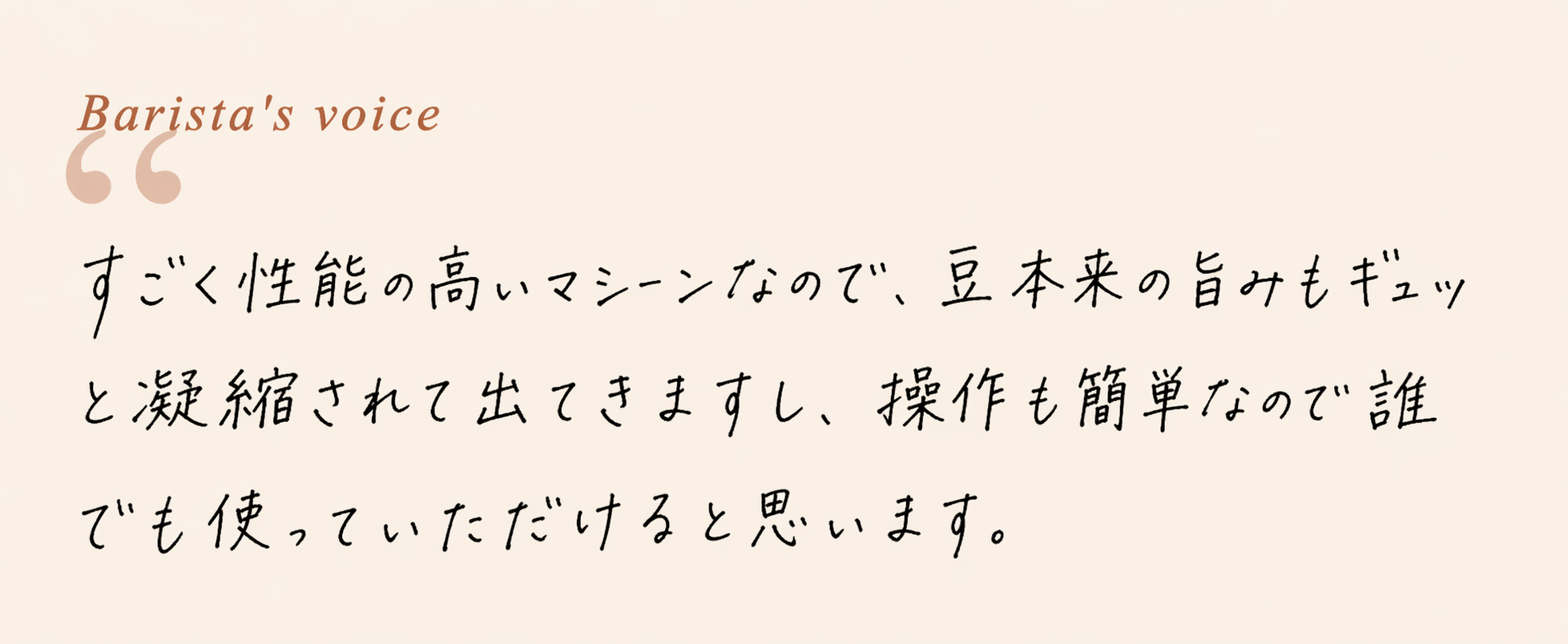 Barista's voice — すごく性能の高いマシーンなので、豆本来の旨みもギュッと凝縮されて出てきますし、操作も簡単なので誰でも使っていただけると思います。