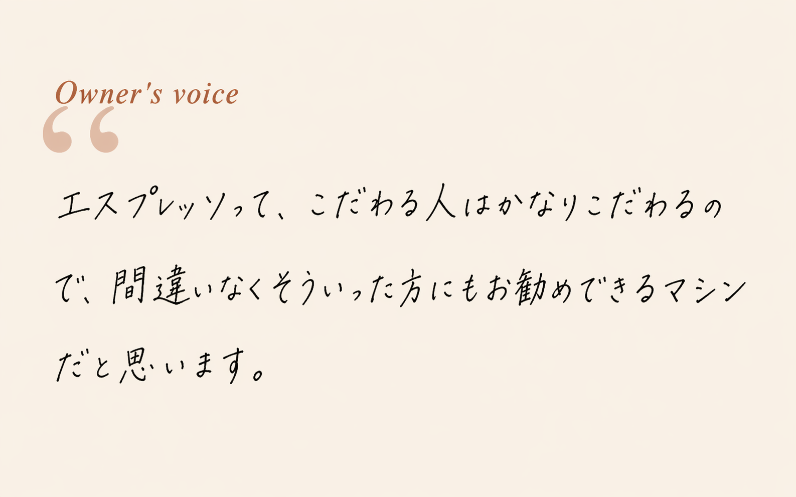 Owner's voice — エスプレッソって、こだわる人はかなりこだわるので、間違いなくそういった方にもお勧めできるマシンだと思います。